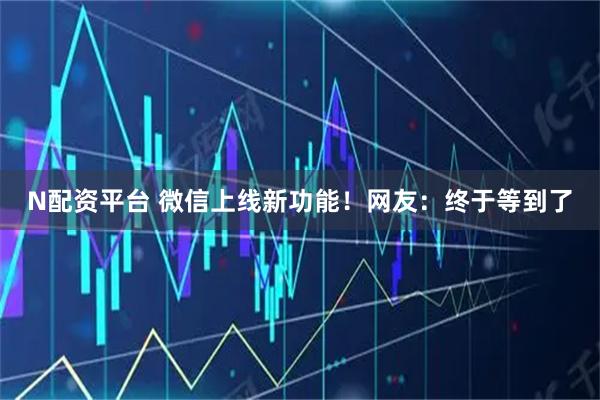 N配资平台 微信上线新功能！网友：终于等到了