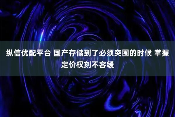 纵信优配平台 国产存储到了必须突围的时候 掌握定价权刻不容缓