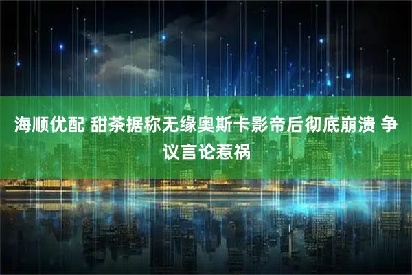 海顺优配 甜茶据称无缘奥斯卡影帝后彻底崩溃 争议言论惹祸