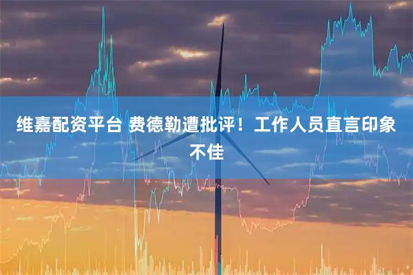 维嘉配资平台 费德勒遭批评！工作人员直言印象不佳
