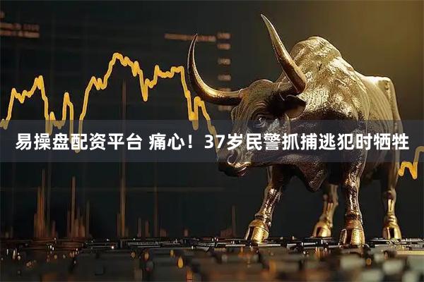 易操盘配资平台 痛心！37岁民警抓捕逃犯时牺牲