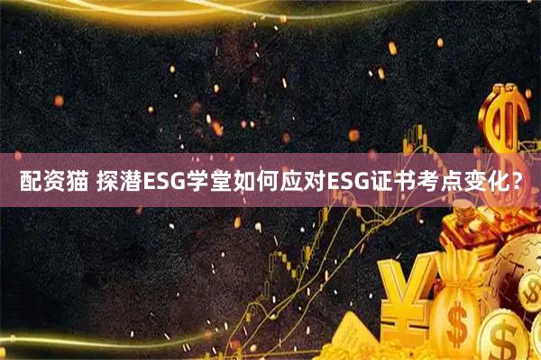 配资猫 探潜ESG学堂如何应对ESG证书考点变化？