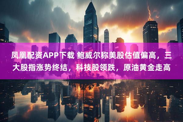 凤凰配资APP下载 鲍威尔称美股估值偏高，三大股指涨势终结，科技股领跌，原油黄金走高
