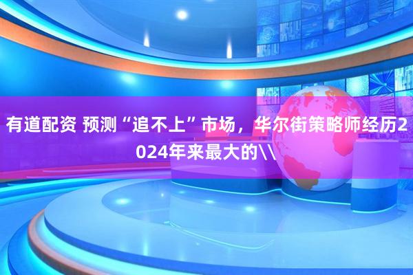 有道配资 预测“追不上”市场，华尔街策略师经历2024年来最大的\