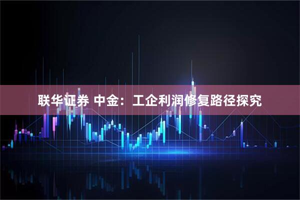 联华证券 中金：工企利润修复路径探究