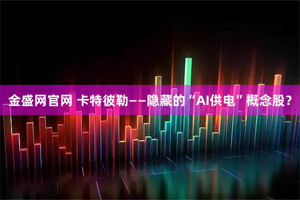 金盛网官网 卡特彼勒——隐藏的“AI供电”概念股？