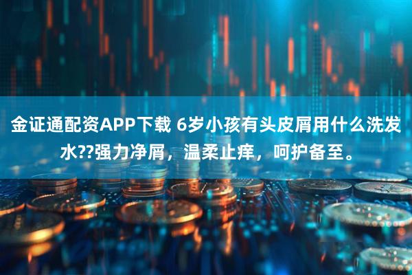 金证通配资APP下载 6岁小孩有头皮屑用什么洗发水??强力净屑，温柔止痒，呵护备至。