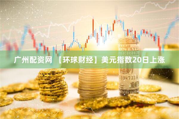 广州配资网 【环球财经】美元指数20日上涨