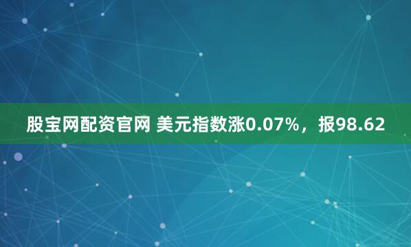 股宝网配资官网 美元指数涨0.07%，报98.62