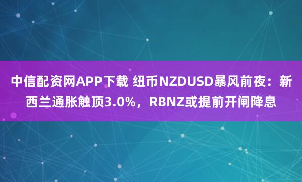 中信配资网APP下载 纽币NZDUSD暴风前夜：新西兰通胀触顶3.0%，RBNZ或提前开闸降息