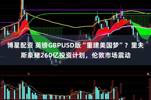 博星配资 英镑GBPUSD版“重建美国梦”？里夫斯豪赌260亿投资计划，伦敦市场震动
