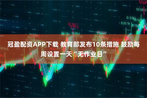 冠盈配资APP下载 教育部发布10条措施 鼓励每周设置一天“无作业日”