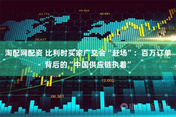 淘配网配资 比利时买家广交会“赶场”：百万订单背后的“中国供应链执着”