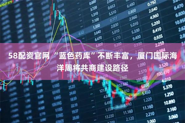 58配资官网 “蓝色药库”不断丰富，厦门国际海洋周将共商建设路径