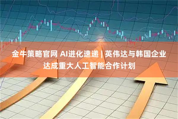 金牛策略官网 AI进化速递 | 英伟达与韩国企业达成重大人工智能合作计划