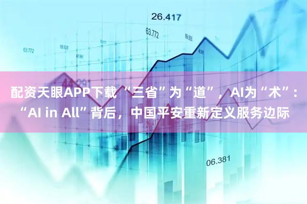 配资天眼APP下载 “三省”为“道”，AI为“术”：“AI in All”背后，中国平安重新定义服务边际