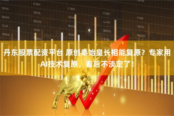 丹东股票配资平台 原创秦始皇长相能复原？专家用AI技术复原，看后不淡定了！