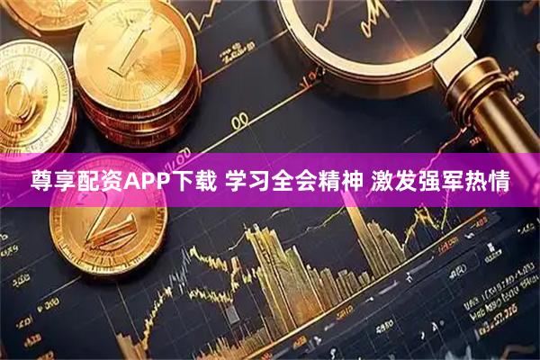 尊享配资APP下载 学习全会精神 激发强军热情
