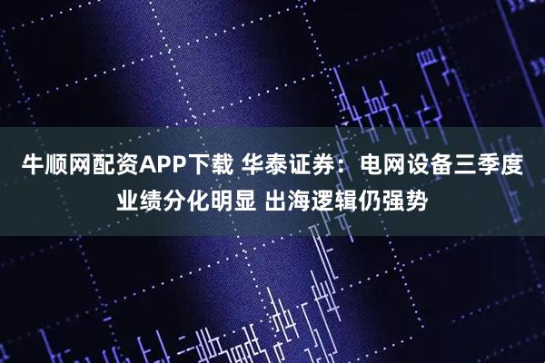 牛顺网配资APP下载 华泰证券：电网设备三季度业绩分化明显 出海逻辑仍强势