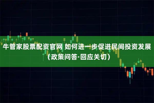 牛管家股票配资官网 如何进一步促进民间投资发展（政策问答·回应关切）