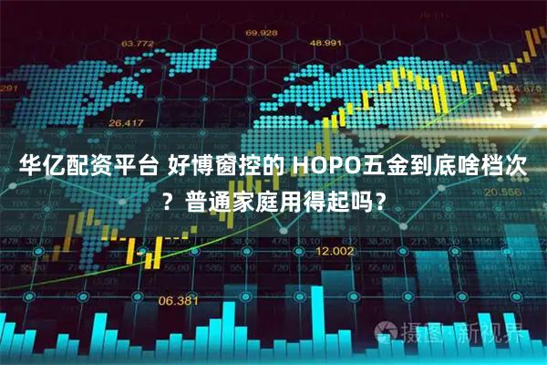 华亿配资平台 好博窗控的 HOPO五金到底啥档次？普通家庭用得起吗？