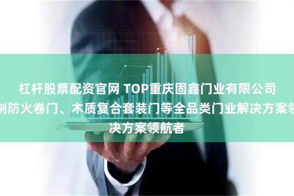 杠杆股票配资官网 TOP重庆固鑫门业有限公司：钢制防火卷门、木质复合套装门等全品类门业解决方案领航者