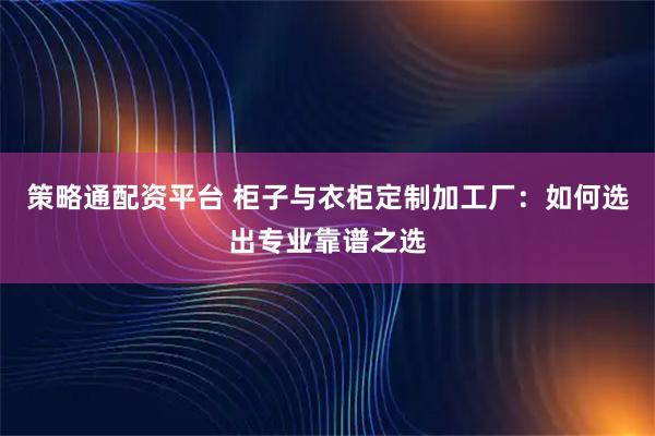 策略通配资平台 柜子与衣柜定制加工厂：如何选出专业靠谱之选