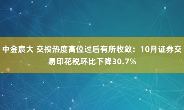 中金宸大 交投热度高位过后有所收敛：10月证券交易印花税环比下降30.7%