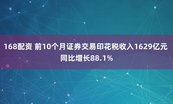 168配资 前10个月证券交易印花税收入1629亿元 同比增长88.1%
