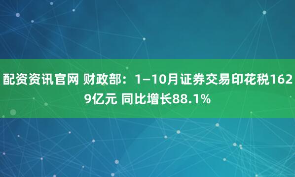 配资资讯官网 财政部：1—10月证券交易印花税1629亿元 同比增长88.1%