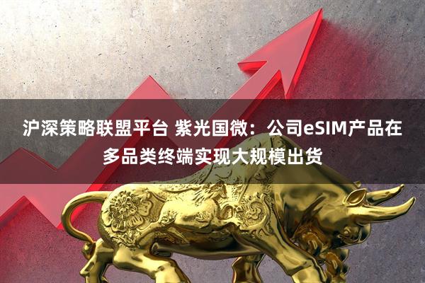 沪深策略联盟平台 紫光国微：公司eSIM产品在多品类终端实现大规模出货