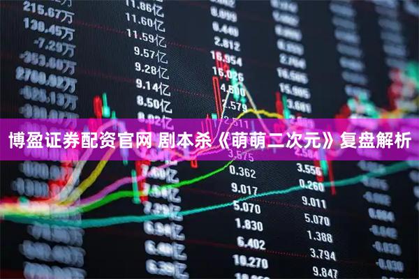 博盈证券配资官网 剧本杀《萌萌二次元》复盘解析