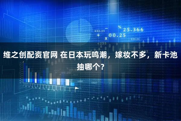 维之创配资官网 在日本玩鸣潮，嫁妆不多，新卡池抽哪个？