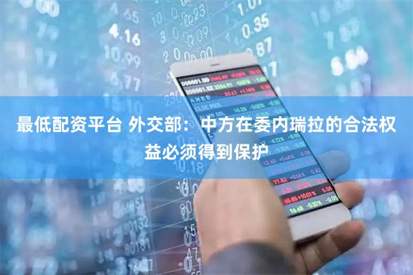 最低配资平台 外交部：中方在委内瑞拉的合法权益必须得到保护