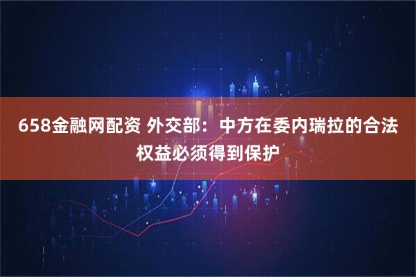 658金融网配资 外交部：中方在委内瑞拉的合法权益必须得到保护