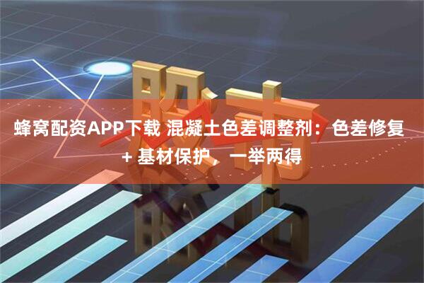 蜂窝配资APP下载 混凝土色差调整剂：色差修复 + 基材保护，一举两得