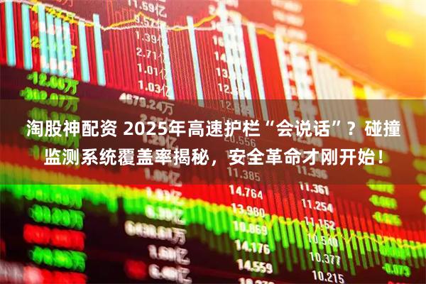 淘股神配资 2025年高速护栏“会说话”？碰撞监测系统覆盖率揭秘，安全革命才刚开始！