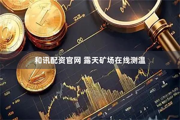 和讯配资官网 露天矿场在线测温