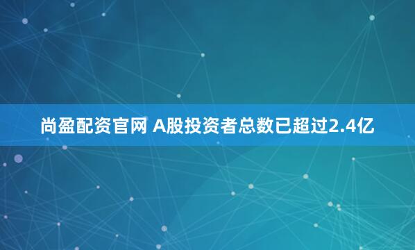 尚盈配资官网 A股投资者总数已超过2.4亿