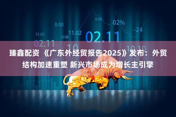 臻鑫配资 《广东外经贸报告2025》发布：外贸结构加速重塑 新兴市场成为增长主引擎
