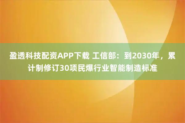 盈透科技配资APP下载 工信部：到2030年，累计制修订30项民爆行业智能制造标准