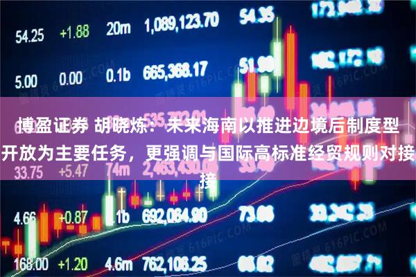 博盈证券 胡晓炼：未来海南以推进边境后制度型开放为主要任务，更强调与国际高标准经贸规则对接