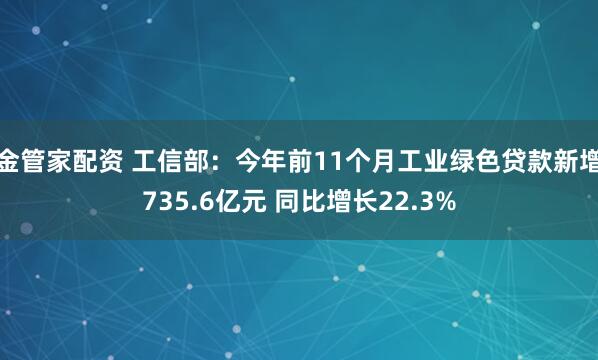 金管家配资 工信部：今年前11个月工业绿色贷款新增735.6亿元 同比增长22.3%