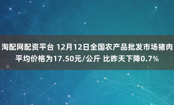 淘配网配资平台 12月12日全国农产品批发市场猪肉平均价格为17.50元/公斤 比昨天下降0.7%