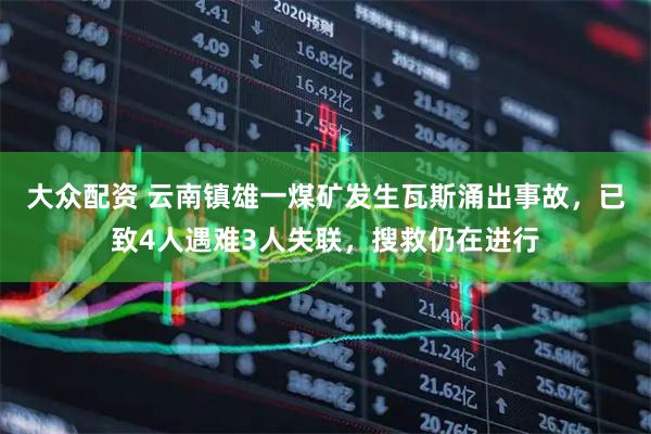 大众配资 云南镇雄一煤矿发生瓦斯涌出事故，已致4人遇难3人失联，搜救仍在进行