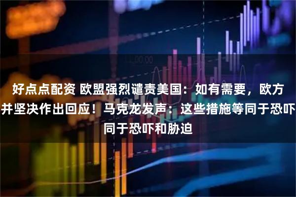 好点点配资 欧盟强烈谴责美国：如有需要，欧方将迅速并坚决作出回应！马克龙发声：这些措施等同于恐吓和胁迫