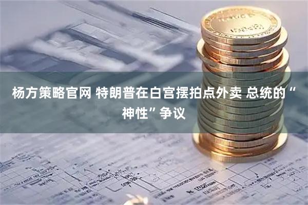 杨方策略官网 特朗普在白宫摆拍点外卖 总统的“神性”争议