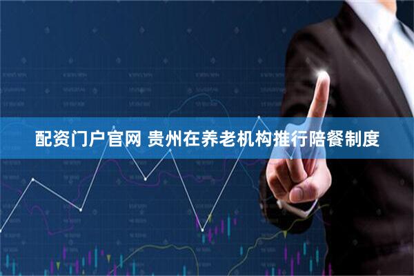 配资门户官网 贵州在养老机构推行陪餐制度