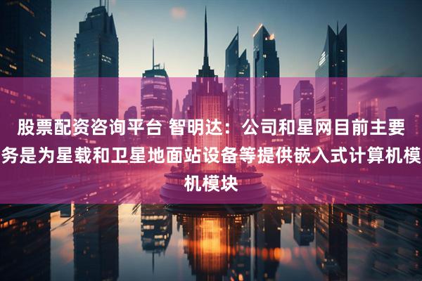 股票配资咨询平台 智明达：公司和星网目前主要业务是为星载和卫星地面站设备等提供嵌入式计算机模块