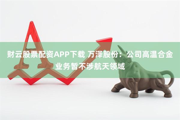 财云股票配资APP下载 万泽股份：公司高温合金业务暂不涉航天领域